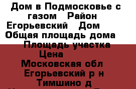 Дом в Подмосковье с газом › Район ­ Егорьевский › Дом ­ 35 › Общая площадь дома ­ 150 › Площадь участка ­ 1 200 › Цена ­ 3 900 000 - Московская обл., Егорьевский р-н, Тимшино д. Недвижимость » Дома, коттеджи, дачи продажа   